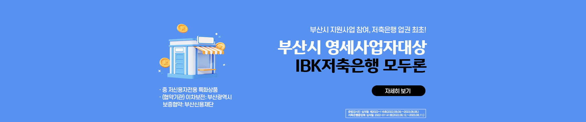 부산시 지원사업 참여, 저축은행업권최초! 모두론 부산시 영세업자대상의 중.저신용자전용 특화상품 (협약기관) 이차보전: 부산광역시 보증협약: 부산신용보증재단 준법감시인심의필 제2021-93호(2021.11.01~2022.10.31.) 저축은행중앙회 심의필 2021-01656호(2021.11.03.~2022.11.02.)